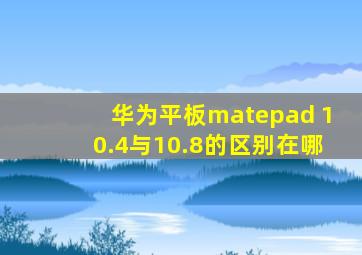 华为平板matepad 10.4与10.8的区别在哪